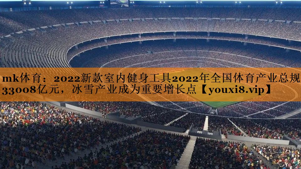 mk体育：2022新款室内健身工具2022年全国体育产业总规模33008亿元，冰雪产业成为重要增长点