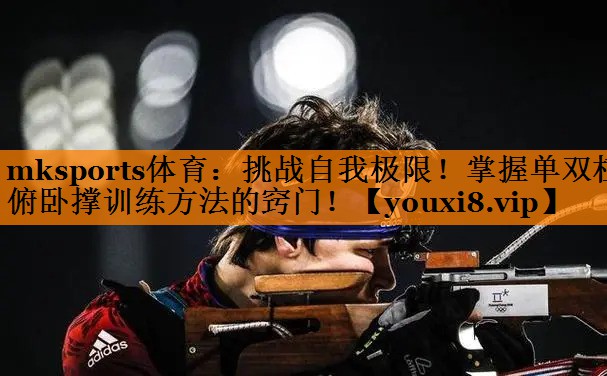 mksports体育：挑战自我极限！掌握单双杠俯卧撑训练方法的窍门！