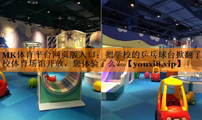 MK体育平台网页版入口：把学校的乒乓球台掀翻了学校体育场馆开放，您体验了么？