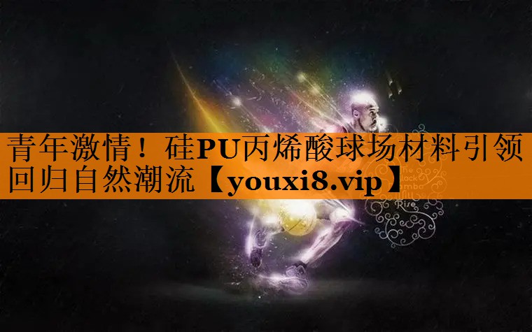 青年激情！硅PU丙烯酸球场材料引领回归自然潮流