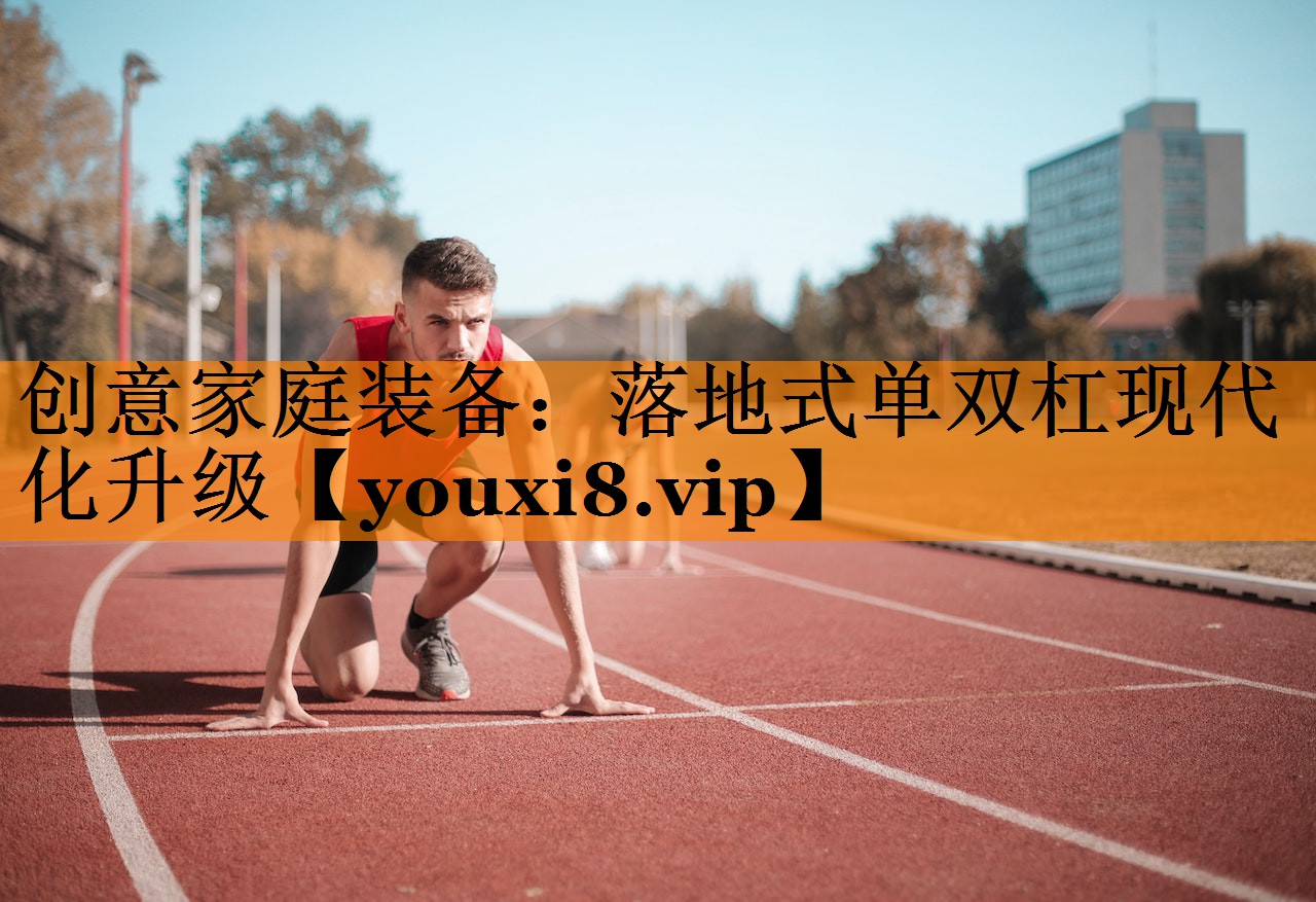 创意家庭装备：落地式单双杠现代化升级