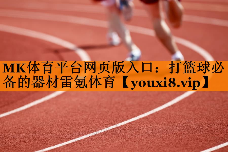 MK体育平台网页版入口：打篮球必备的器材雷氪体育