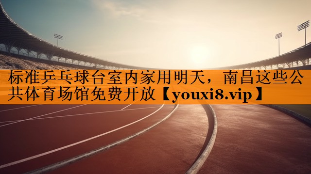 标准乒乓球台室内家用明天，南昌这些公共体育场馆免费开放