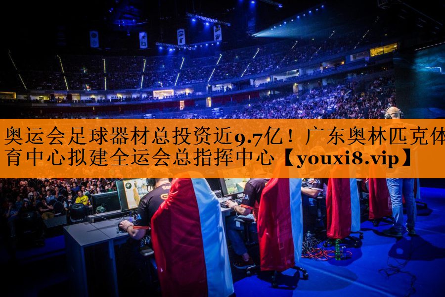 奥运会足球器材总投资近9.7亿！广东奥林匹克体育中心拟建全运会总指挥中心