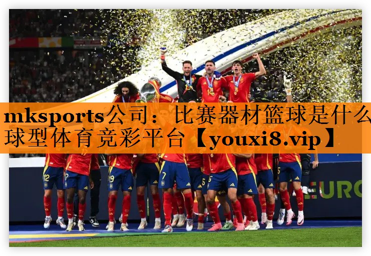 mksports公司：比赛器材篮球是什么球型体育竞彩平台