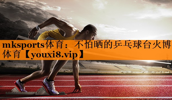 mksports体育：不怕晒的乒乓球台火博体育