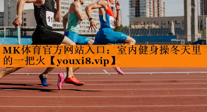 MK体育官方网站入口：室内健身操冬天里的一把火