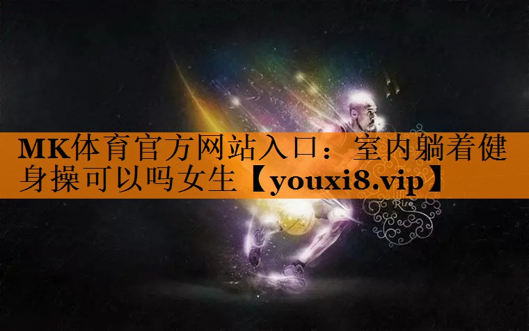 MK体育官方网站入口：室内躺着健身操可以吗女生
