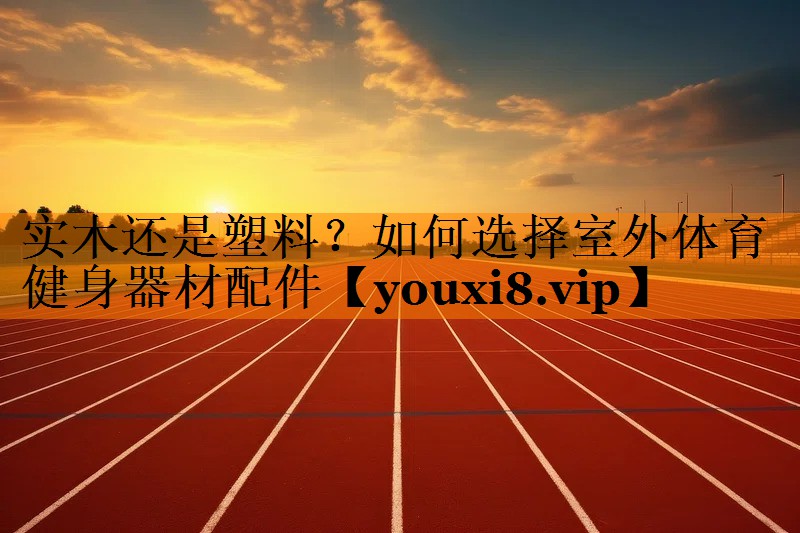 实木还是塑料？如何选择室外体育健身器材配件